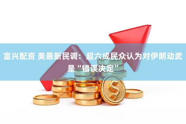 富兴配资 美最新民调：超六成民众认为对伊朗动武是“错误决定”