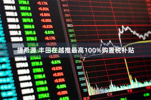 捷希源 丰田在越推最高100%购置税补贴