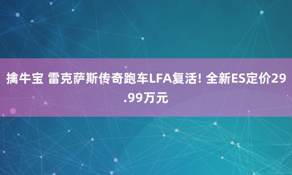 擒牛宝 雷克萨斯传奇跑车LFA复活! 全新ES定价29.99万元
